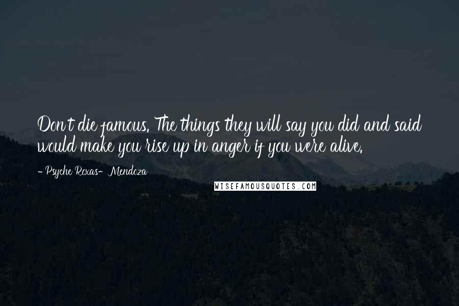 Psyche Roxas-Mendoza Quotes: Don't die famous. The things they will say you did and said would make you rise up in anger if you were alive.