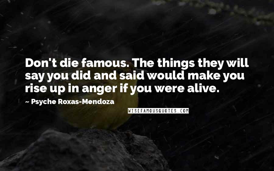 Psyche Roxas-Mendoza Quotes: Don't die famous. The things they will say you did and said would make you rise up in anger if you were alive.