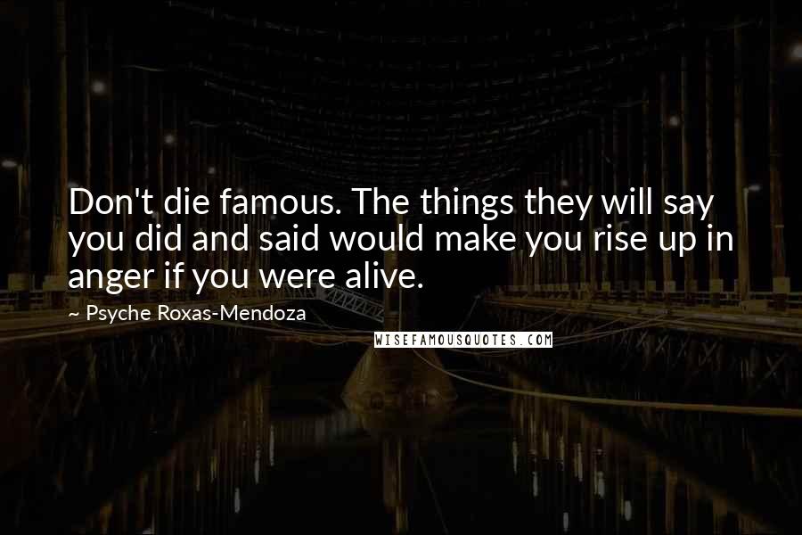 Psyche Roxas-Mendoza Quotes: Don't die famous. The things they will say you did and said would make you rise up in anger if you were alive.