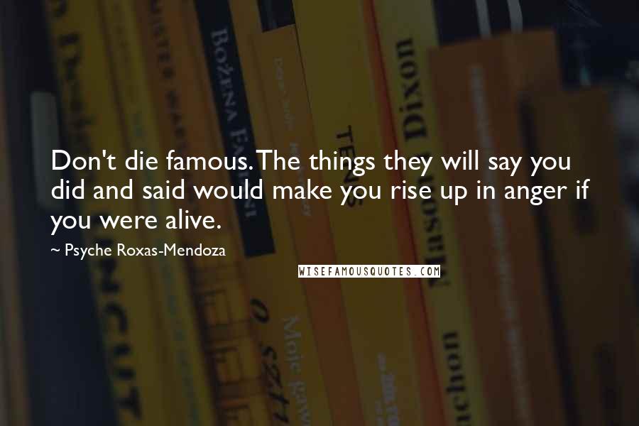 Psyche Roxas-Mendoza Quotes: Don't die famous. The things they will say you did and said would make you rise up in anger if you were alive.