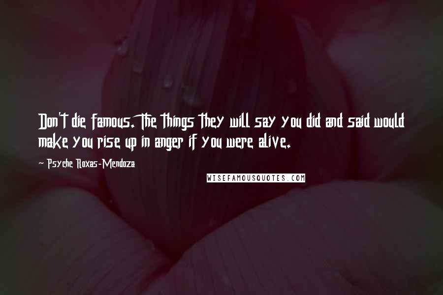 Psyche Roxas-Mendoza Quotes: Don't die famous. The things they will say you did and said would make you rise up in anger if you were alive.