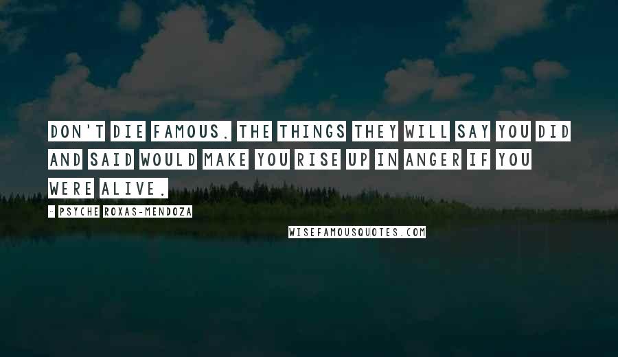 Psyche Roxas-Mendoza Quotes: Don't die famous. The things they will say you did and said would make you rise up in anger if you were alive.