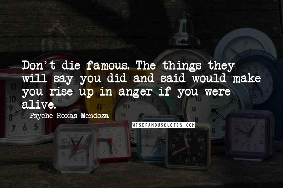 Psyche Roxas-Mendoza Quotes: Don't die famous. The things they will say you did and said would make you rise up in anger if you were alive.