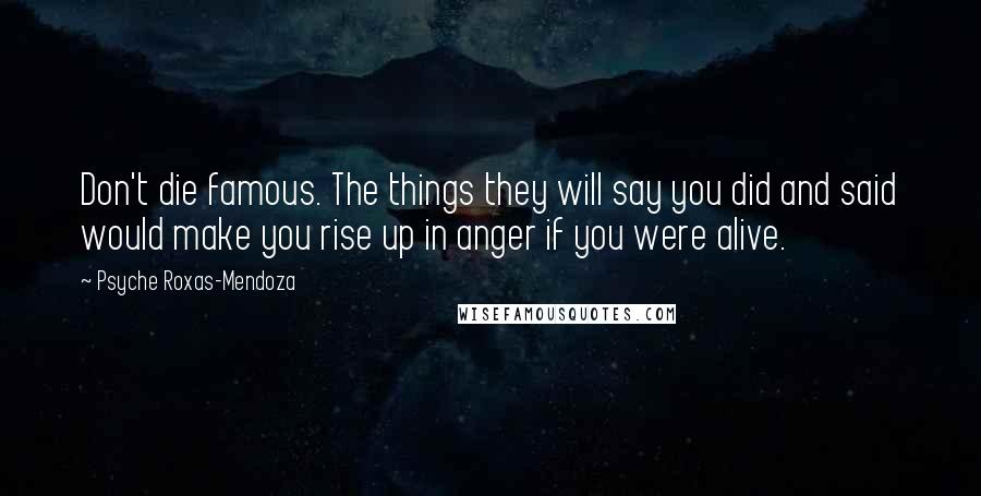 Psyche Roxas-Mendoza Quotes: Don't die famous. The things they will say you did and said would make you rise up in anger if you were alive.