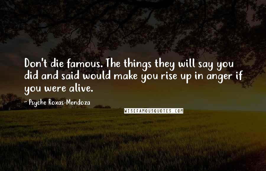 Psyche Roxas-Mendoza Quotes: Don't die famous. The things they will say you did and said would make you rise up in anger if you were alive.