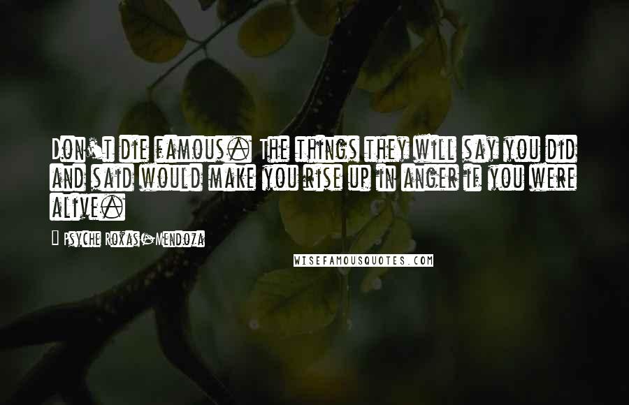 Psyche Roxas-Mendoza Quotes: Don't die famous. The things they will say you did and said would make you rise up in anger if you were alive.