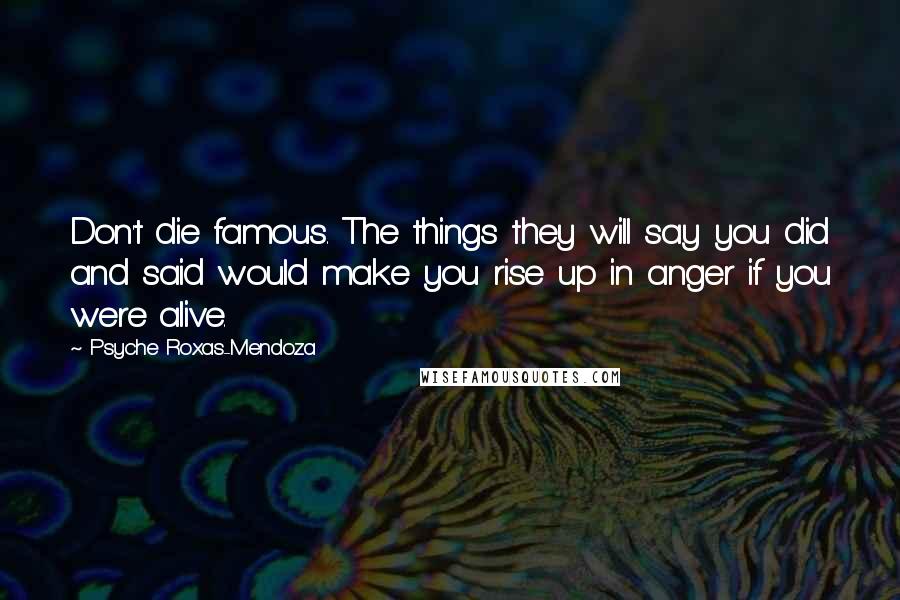 Psyche Roxas-Mendoza Quotes: Don't die famous. The things they will say you did and said would make you rise up in anger if you were alive.