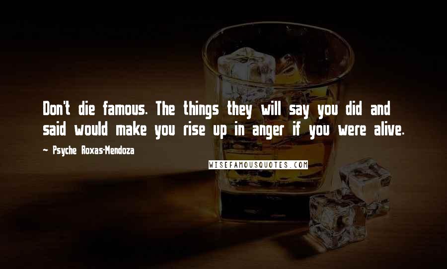Psyche Roxas-Mendoza Quotes: Don't die famous. The things they will say you did and said would make you rise up in anger if you were alive.