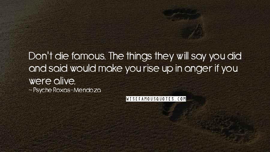 Psyche Roxas-Mendoza Quotes: Don't die famous. The things they will say you did and said would make you rise up in anger if you were alive.