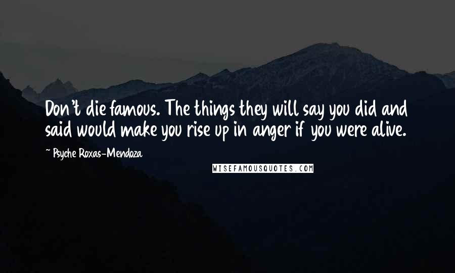 Psyche Roxas-Mendoza Quotes: Don't die famous. The things they will say you did and said would make you rise up in anger if you were alive.