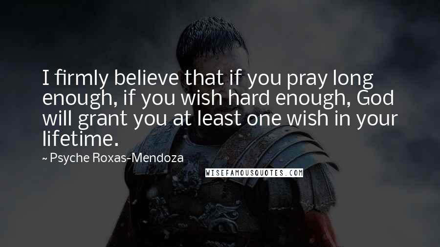 Psyche Roxas-Mendoza Quotes: I firmly believe that if you pray long enough, if you wish hard enough, God will grant you at least one wish in your lifetime.