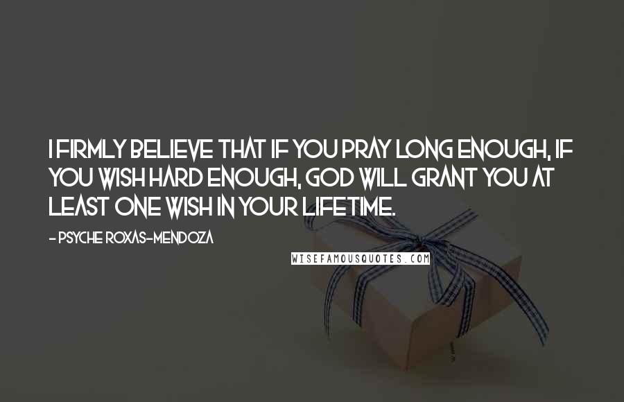 Psyche Roxas-Mendoza Quotes: I firmly believe that if you pray long enough, if you wish hard enough, God will grant you at least one wish in your lifetime.