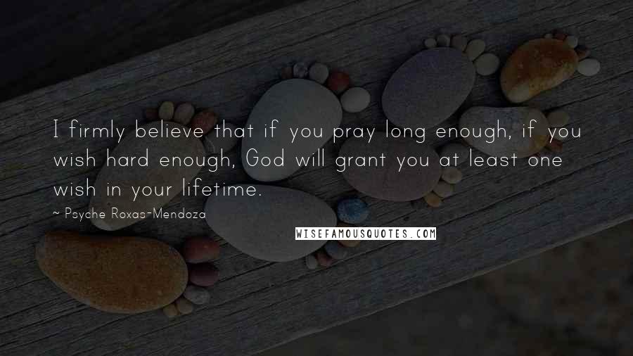 Psyche Roxas-Mendoza Quotes: I firmly believe that if you pray long enough, if you wish hard enough, God will grant you at least one wish in your lifetime.