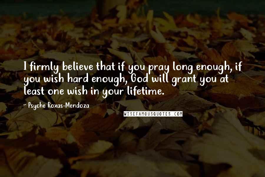 Psyche Roxas-Mendoza Quotes: I firmly believe that if you pray long enough, if you wish hard enough, God will grant you at least one wish in your lifetime.