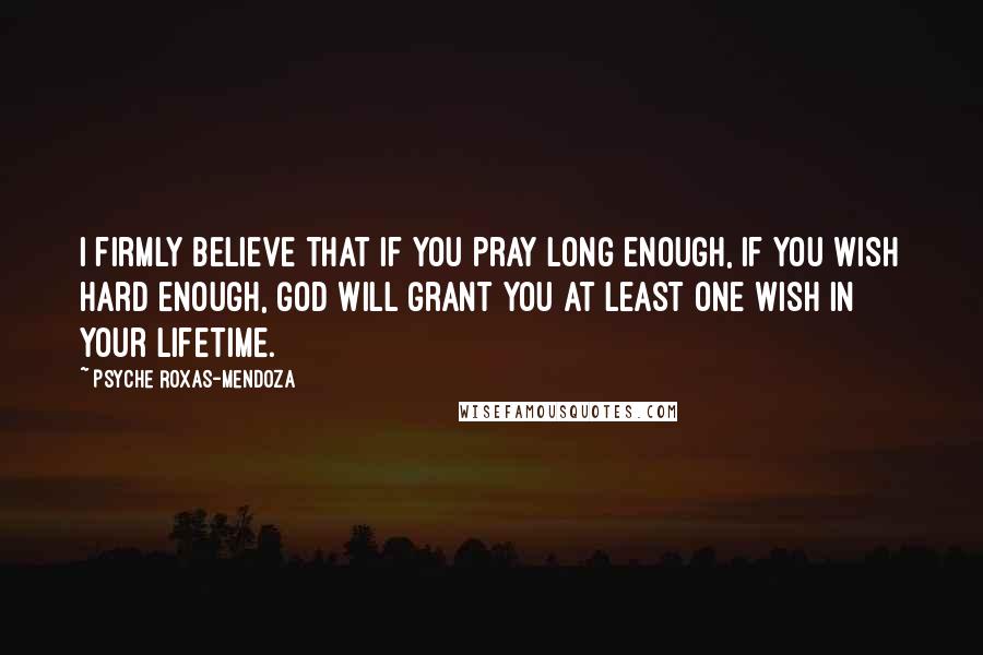 Psyche Roxas-Mendoza Quotes: I firmly believe that if you pray long enough, if you wish hard enough, God will grant you at least one wish in your lifetime.