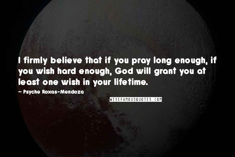 Psyche Roxas-Mendoza Quotes: I firmly believe that if you pray long enough, if you wish hard enough, God will grant you at least one wish in your lifetime.