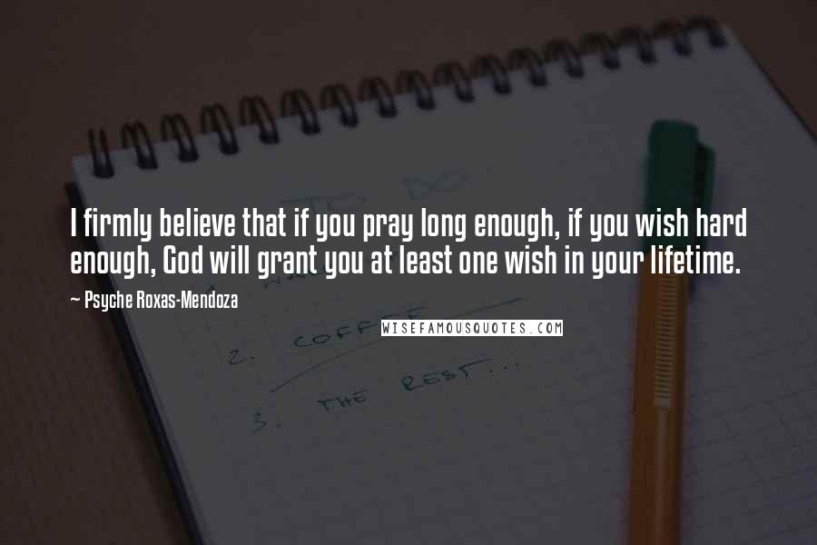 Psyche Roxas-Mendoza Quotes: I firmly believe that if you pray long enough, if you wish hard enough, God will grant you at least one wish in your lifetime.