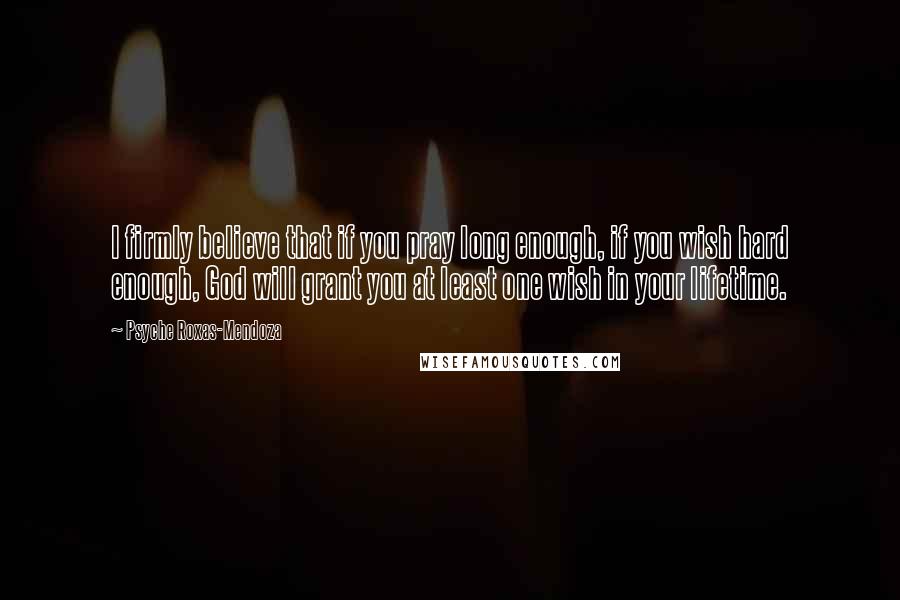 Psyche Roxas-Mendoza Quotes: I firmly believe that if you pray long enough, if you wish hard enough, God will grant you at least one wish in your lifetime.