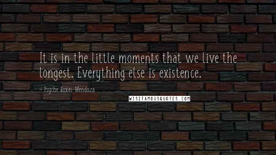 Psyche Roxas-Mendoza Quotes: It is in the little moments that we live the longest. Everything else is existence.