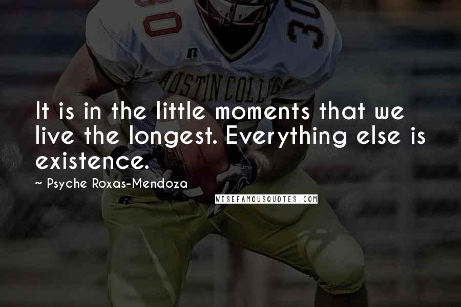 Psyche Roxas-Mendoza Quotes: It is in the little moments that we live the longest. Everything else is existence.