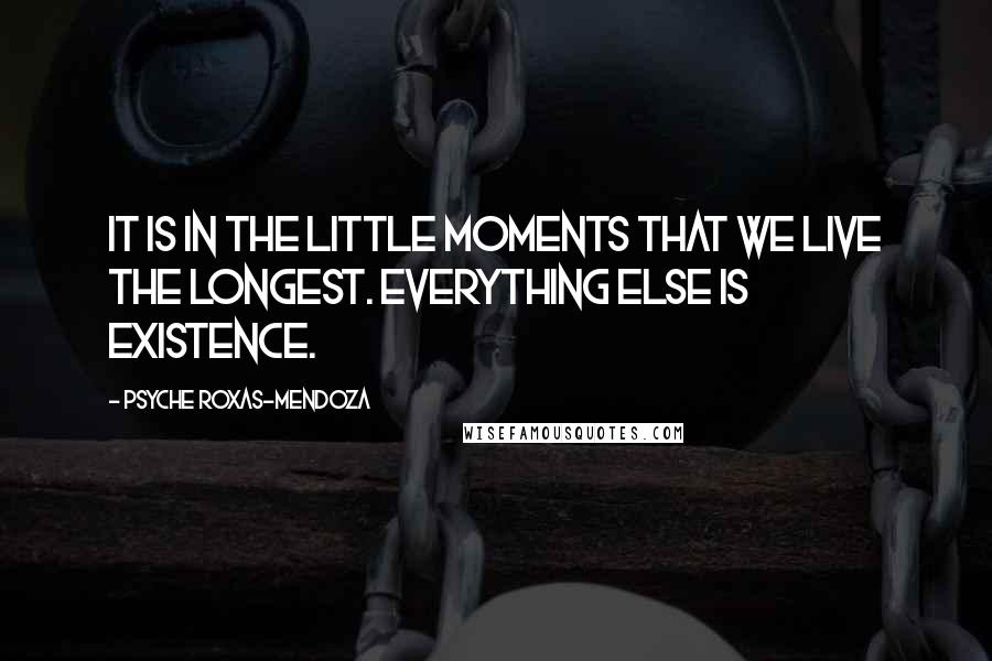 Psyche Roxas-Mendoza Quotes: It is in the little moments that we live the longest. Everything else is existence.