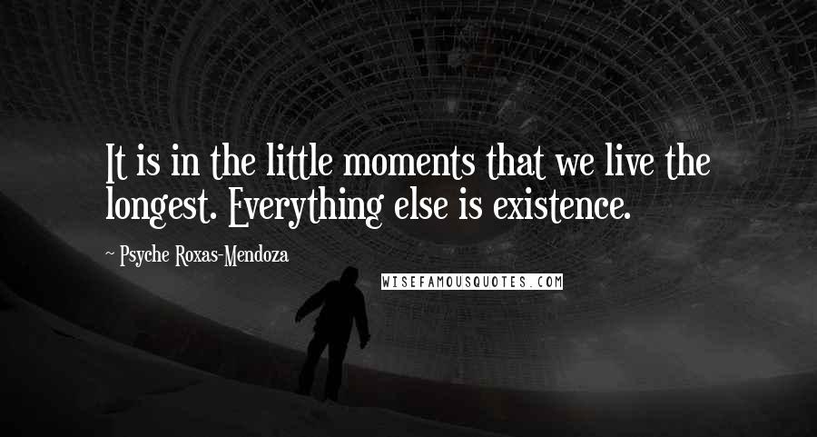 Psyche Roxas-Mendoza Quotes: It is in the little moments that we live the longest. Everything else is existence.