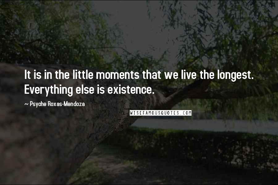 Psyche Roxas-Mendoza Quotes: It is in the little moments that we live the longest. Everything else is existence.