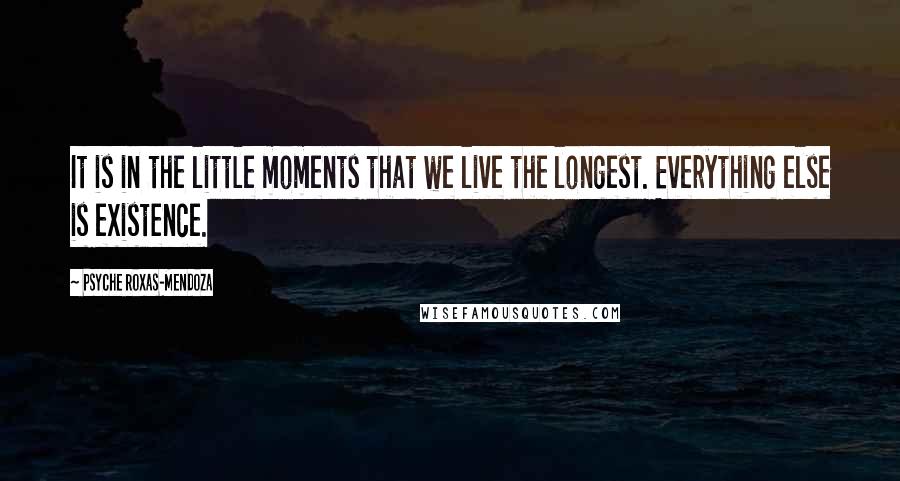 Psyche Roxas-Mendoza Quotes: It is in the little moments that we live the longest. Everything else is existence.