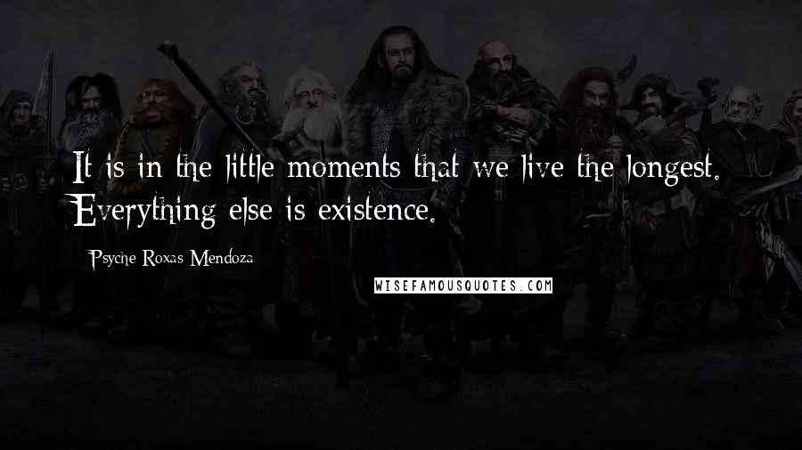 Psyche Roxas-Mendoza Quotes: It is in the little moments that we live the longest. Everything else is existence.