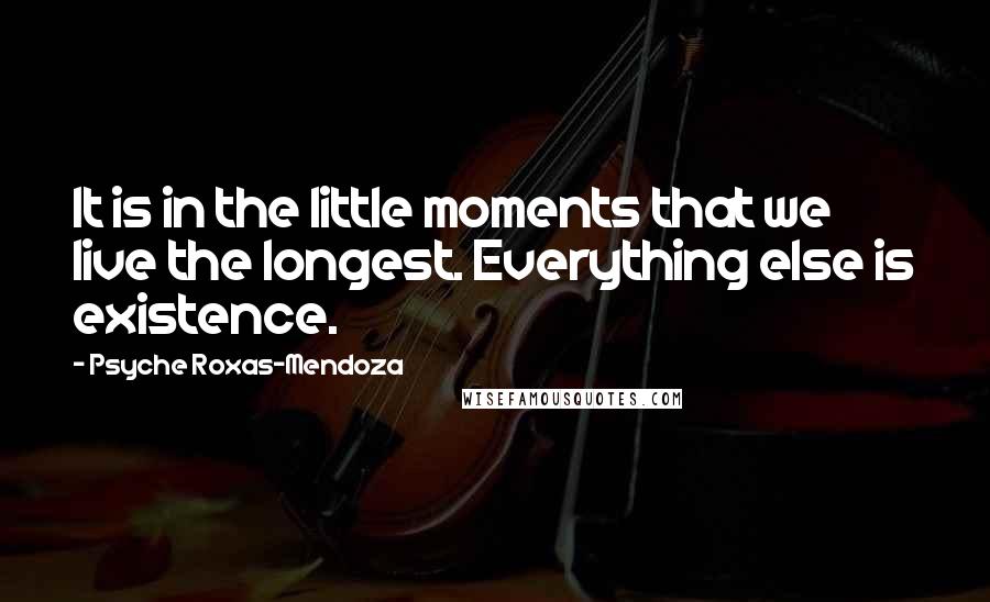 Psyche Roxas-Mendoza Quotes: It is in the little moments that we live the longest. Everything else is existence.