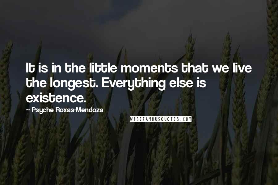 Psyche Roxas-Mendoza Quotes: It is in the little moments that we live the longest. Everything else is existence.