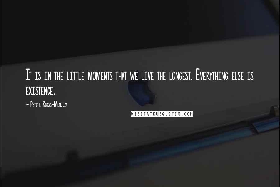 Psyche Roxas-Mendoza Quotes: It is in the little moments that we live the longest. Everything else is existence.