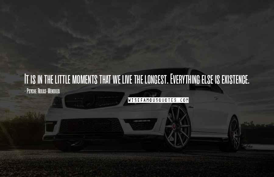 Psyche Roxas-Mendoza Quotes: It is in the little moments that we live the longest. Everything else is existence.