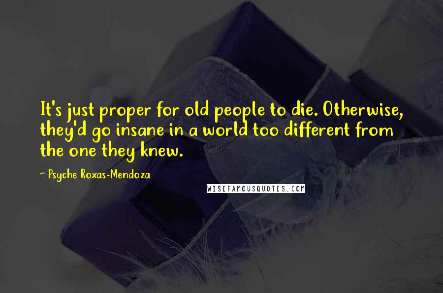 Psyche Roxas-Mendoza Quotes: It's just proper for old people to die. Otherwise, they'd go insane in a world too different from the one they knew.