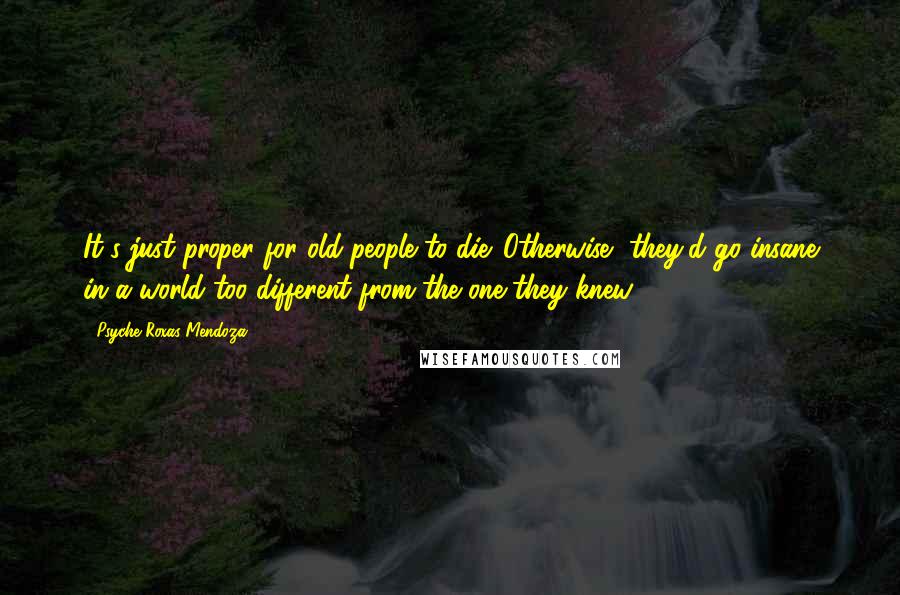 Psyche Roxas-Mendoza Quotes: It's just proper for old people to die. Otherwise, they'd go insane in a world too different from the one they knew.