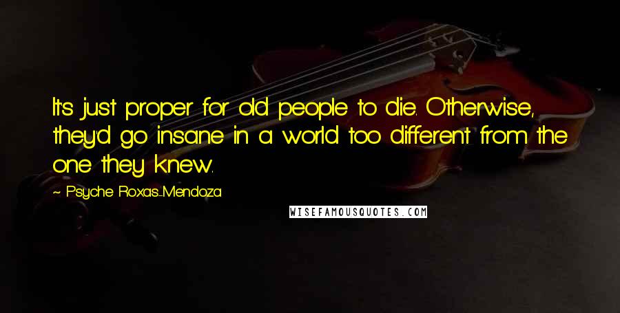 Psyche Roxas-Mendoza Quotes: It's just proper for old people to die. Otherwise, they'd go insane in a world too different from the one they knew.