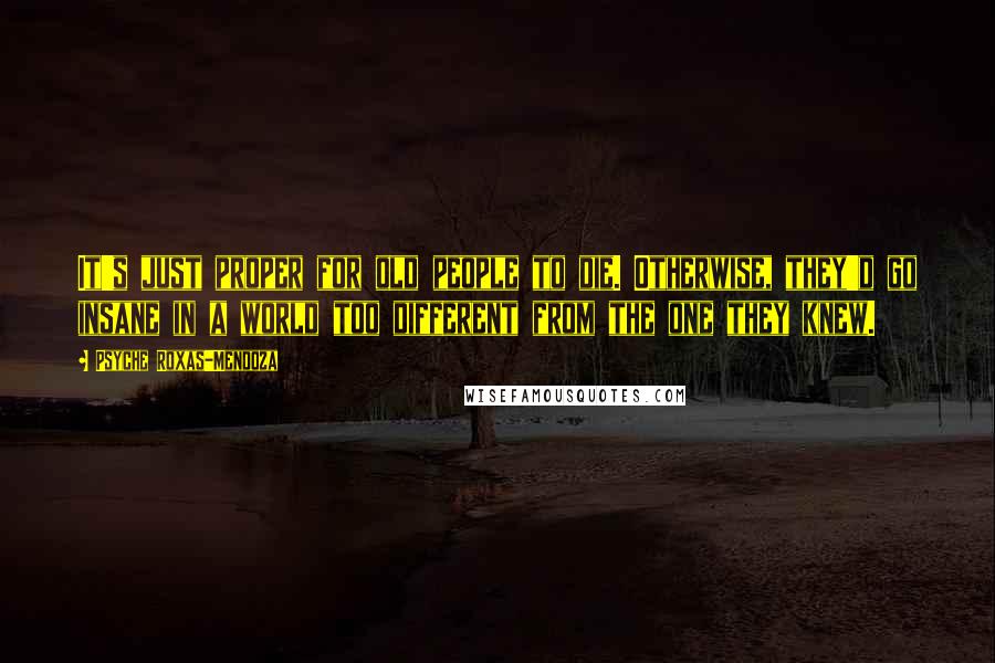 Psyche Roxas-Mendoza Quotes: It's just proper for old people to die. Otherwise, they'd go insane in a world too different from the one they knew.