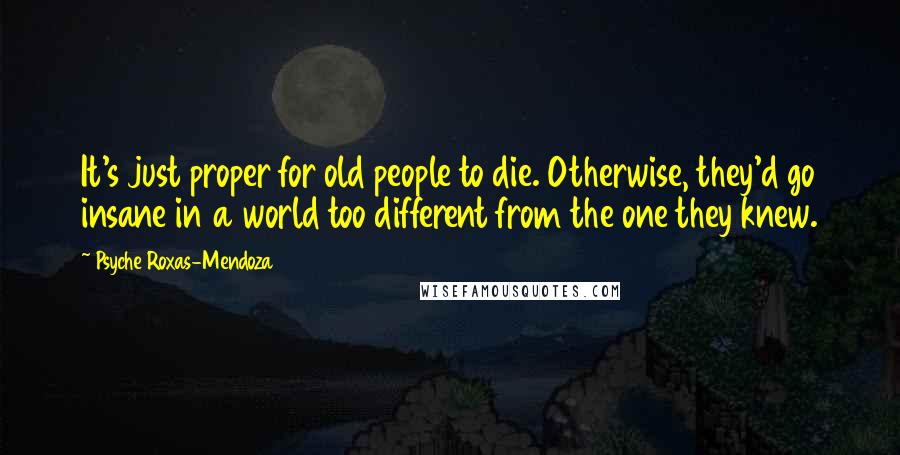 Psyche Roxas-Mendoza Quotes: It's just proper for old people to die. Otherwise, they'd go insane in a world too different from the one they knew.