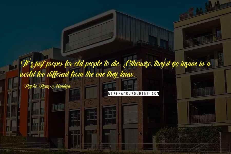 Psyche Roxas-Mendoza Quotes: It's just proper for old people to die. Otherwise, they'd go insane in a world too different from the one they knew.