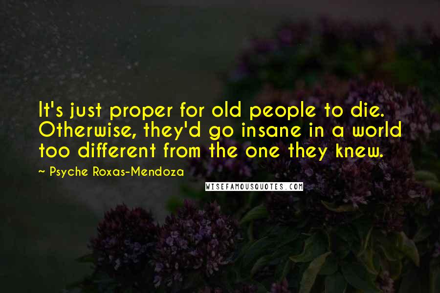 Psyche Roxas-Mendoza Quotes: It's just proper for old people to die. Otherwise, they'd go insane in a world too different from the one they knew.