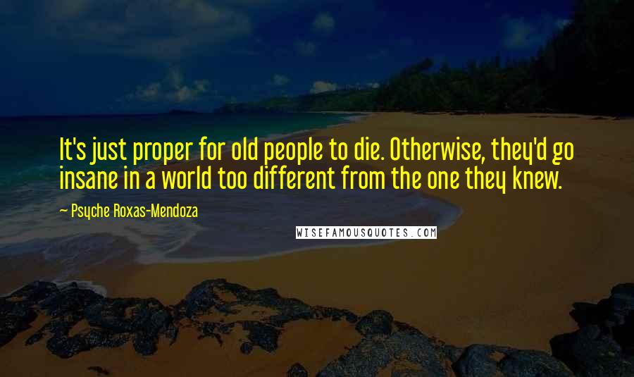 Psyche Roxas-Mendoza Quotes: It's just proper for old people to die. Otherwise, they'd go insane in a world too different from the one they knew.