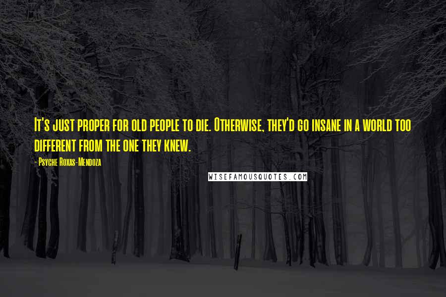 Psyche Roxas-Mendoza Quotes: It's just proper for old people to die. Otherwise, they'd go insane in a world too different from the one they knew.