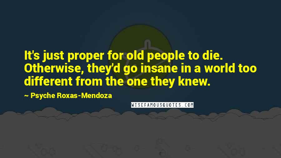 Psyche Roxas-Mendoza Quotes: It's just proper for old people to die. Otherwise, they'd go insane in a world too different from the one they knew.