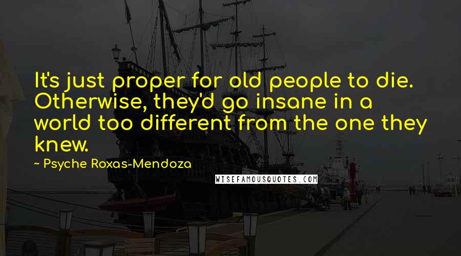 Psyche Roxas-Mendoza Quotes: It's just proper for old people to die. Otherwise, they'd go insane in a world too different from the one they knew.