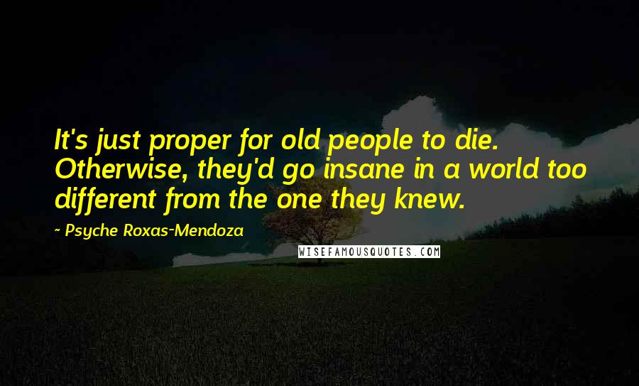 Psyche Roxas-Mendoza Quotes: It's just proper for old people to die. Otherwise, they'd go insane in a world too different from the one they knew.