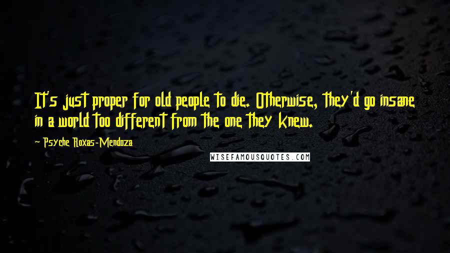 Psyche Roxas-Mendoza Quotes: It's just proper for old people to die. Otherwise, they'd go insane in a world too different from the one they knew.