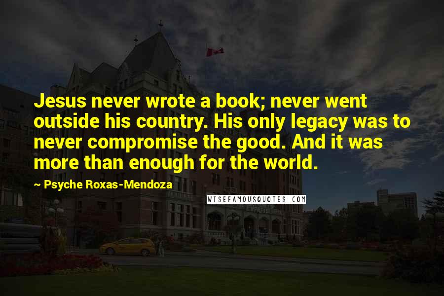 Psyche Roxas-Mendoza Quotes: Jesus never wrote a book; never went outside his country. His only legacy was to never compromise the good. And it was more than enough for the world.