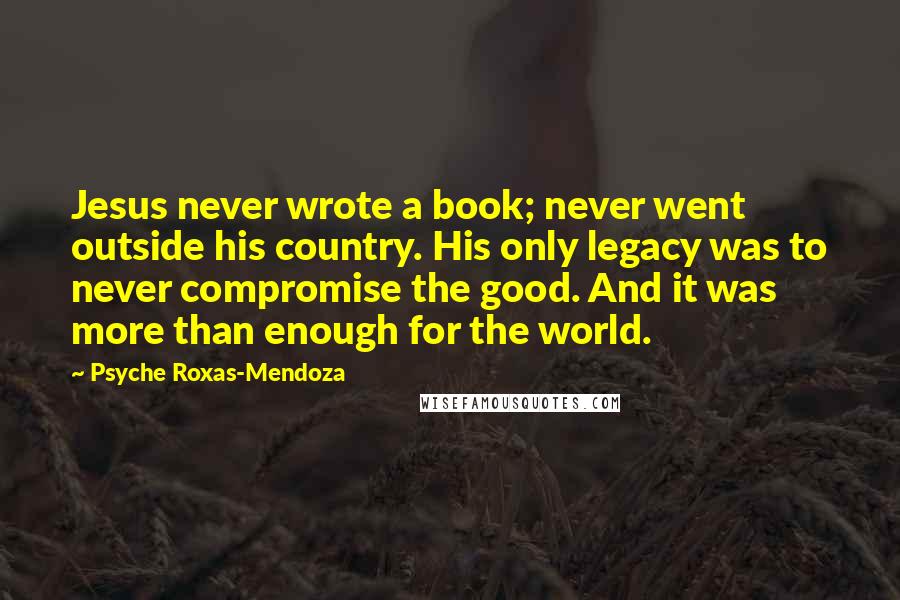 Psyche Roxas-Mendoza Quotes: Jesus never wrote a book; never went outside his country. His only legacy was to never compromise the good. And it was more than enough for the world.