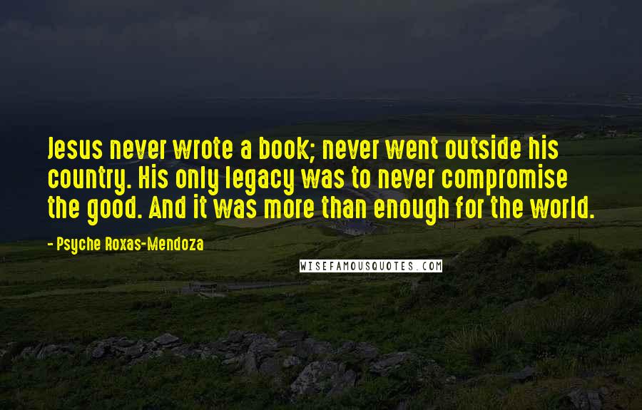 Psyche Roxas-Mendoza Quotes: Jesus never wrote a book; never went outside his country. His only legacy was to never compromise the good. And it was more than enough for the world.