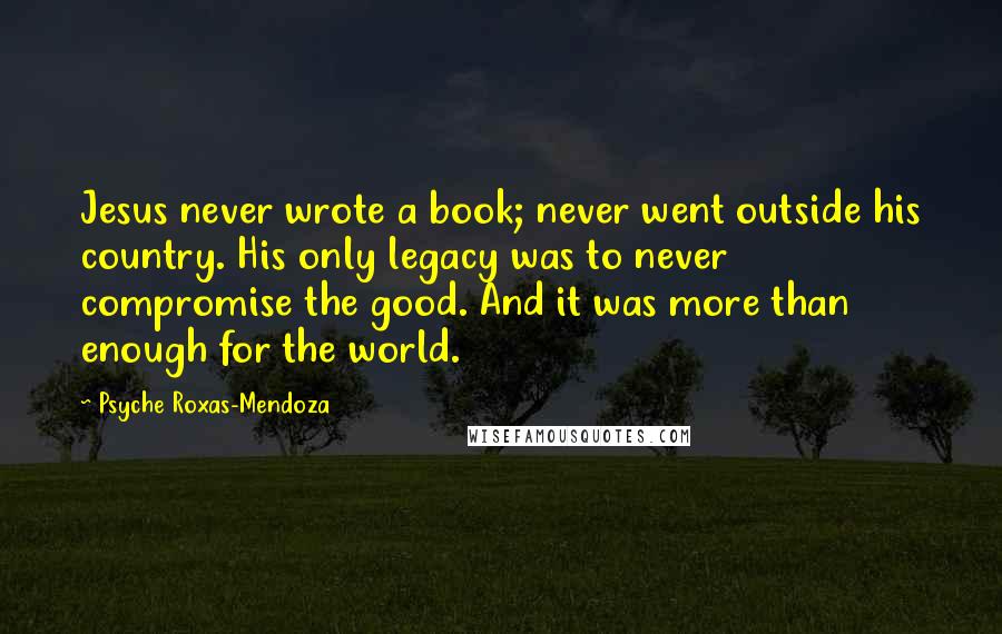 Psyche Roxas-Mendoza Quotes: Jesus never wrote a book; never went outside his country. His only legacy was to never compromise the good. And it was more than enough for the world.